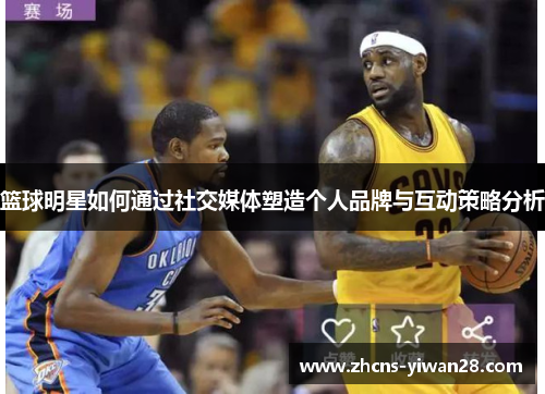 篮球明星如何通过社交媒体塑造个人品牌与互动策略分析