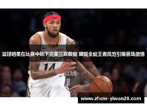 篮球明星在比赛中砍下完美三双数据 展现全能王者风范引爆赛场激情
