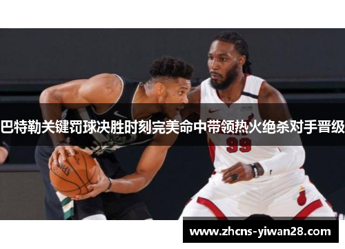 巴特勒关键罚球决胜时刻完美命中带领热火绝杀对手晋级