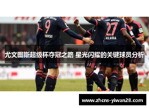 尤文图斯超级杯夺冠之路 星光闪耀的关键球员分析