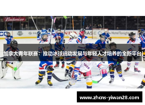 加拿大青年联赛：推动冰球运动发展与年轻人才培养的全新平台