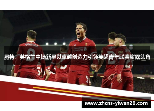 昆特：英格兰中场新星以卓越创造力引领英超青年联赛崭露头角