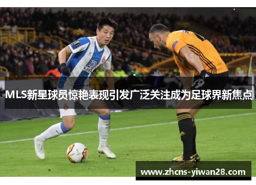 MLS新星球员惊艳表现引发广泛关注成为足球界新焦点