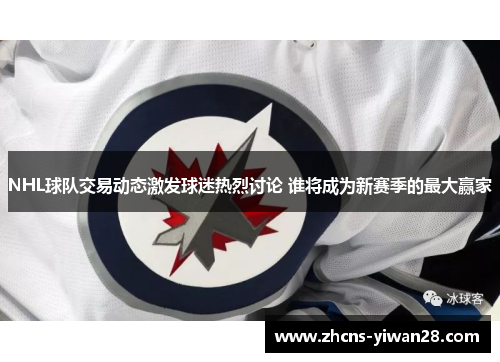 NHL球队交易动态激发球迷热烈讨论 谁将成为新赛季的最大赢家