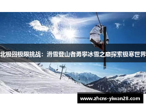 北极圈极限挑战：滑雪登山者勇攀冰雪之巅探索极寒世界