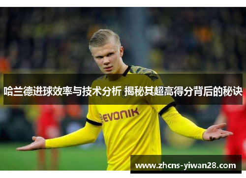 哈兰德进球效率与技术分析 揭秘其超高得分背后的秘诀
