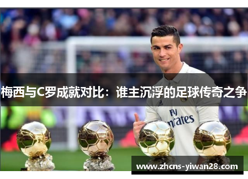 梅西与C罗成就对比：谁主沉浮的足球传奇之争