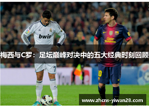 梅西与C罗：足坛巅峰对决中的五大经典时刻回顾