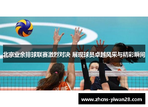 北京业余排球联赛激烈对决 展现球员卓越风采与精彩瞬间