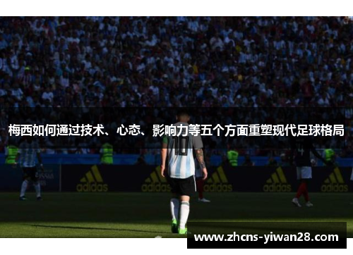 梅西如何通过技术、心态、影响力等五个方面重塑现代足球格局