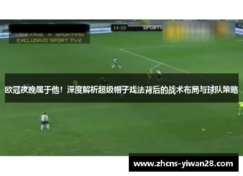 欧冠夜晚属于他！深度解析超级帽子戏法背后的战术布局与球队策略