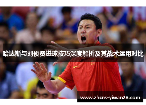 哈达斯与刘俊贤进球技巧深度解析及其战术运用对比