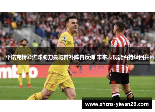 平诺克精彩进球助力曼城替补阵容反弹 未来表现能否持续回升