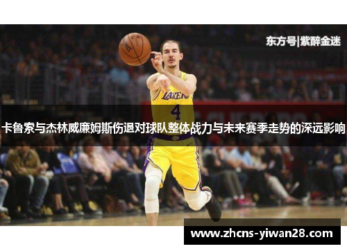 卡鲁索与杰林威廉姆斯伤退对球队整体战力与未来赛季走势的深远影响