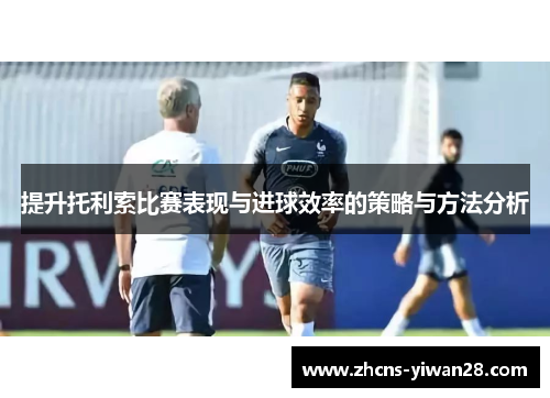 提升托利索比赛表现与进球效率的策略与方法分析