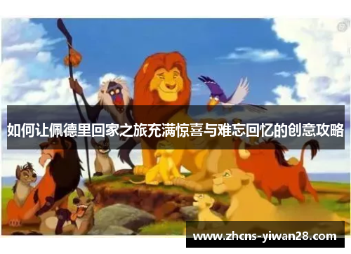 如何让佩德里回家之旅充满惊喜与难忘回忆的创意攻略