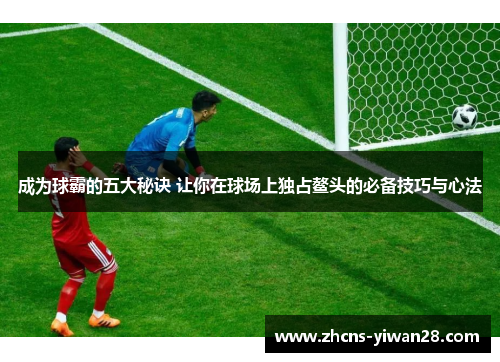 成为球霸的五大秘诀 让你在球场上独占鳌头的必备技巧与心法