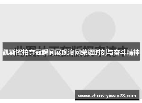 凯斯挥拍夺冠瞬间展现澳网荣耀时刻与奋斗精神