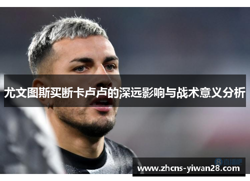 尤文图斯买断卡卢卢的深远影响与战术意义分析