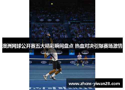 澳洲网球公开赛五大精彩瞬间盘点 热血对决引爆赛场激情