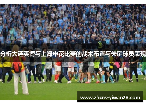 分析大连英博与上海申花比赛的战术布置与关键球员表现