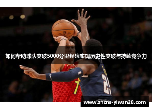 如何帮助球队突破5000分里程碑实现历史性突破与持续竞争力