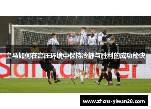 皇马如何在高压环境中保持冷静与胜利的成功秘诀