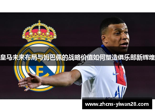 皇马未来布局与姆巴佩的战略价值如何塑造俱乐部新辉煌
