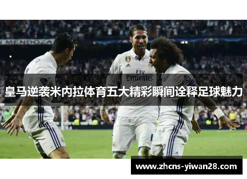 皇马逆袭米内拉体育五大精彩瞬间诠释足球魅力