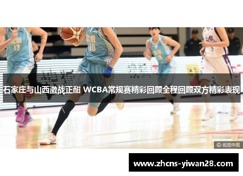 石家庄与山西激战正酣 WCBA常规赛精彩回顾全程回顾双方精彩表现