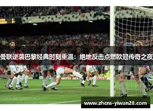曼联逆袭巴黎经典时刻重温：绝地反击点燃欧冠传奇之夜