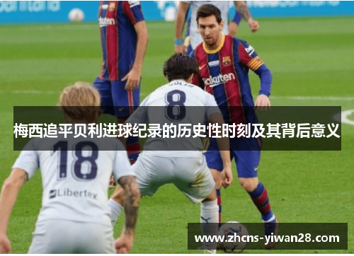 梅西追平贝利进球纪录的历史性时刻及其背后意义