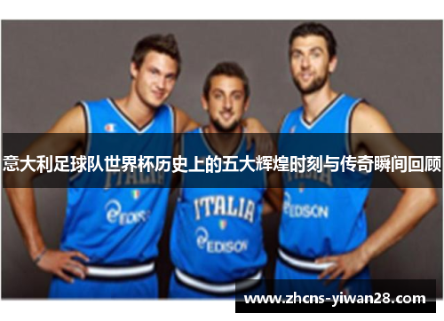 意大利足球队世界杯历史上的五大辉煌时刻与传奇瞬间回顾