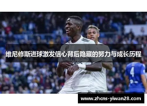 维尼修斯进球激发信心背后隐藏的努力与成长历程