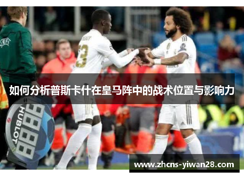 如何分析普斯卡什在皇马阵中的战术位置与影响力