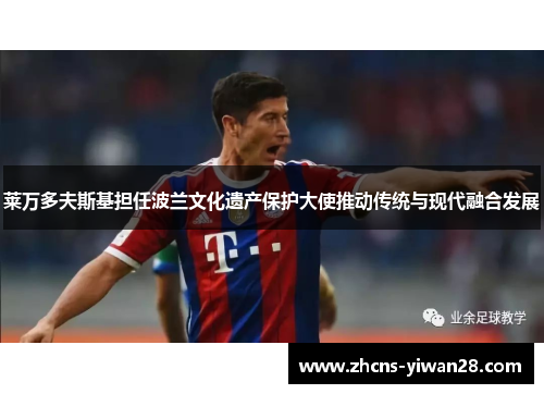 莱万多夫斯基担任波兰文化遗产保护大使推动传统与现代融合发展 莱万多夫斯基担任波兰文化遗产保护大使推动传统与现代融合发展