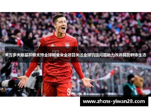 莱万多夫斯基积极支持全球粮食安全项目关注全球饥饿问题助力改善弱势群体生活 莱万多夫斯基积极支持全球粮食安全项目关注全球饥饿问题助力改善弱势群体生活