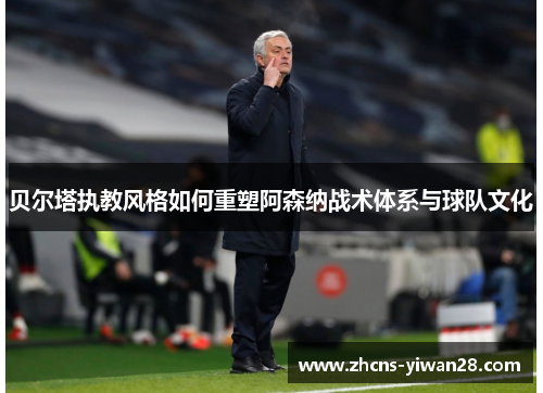 贝尔塔执教风格如何重塑阿森纳战术体系与球队文化