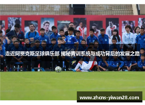 走近阿贾克斯足球俱乐部 揭秘青训系统与成功背后的发展之路