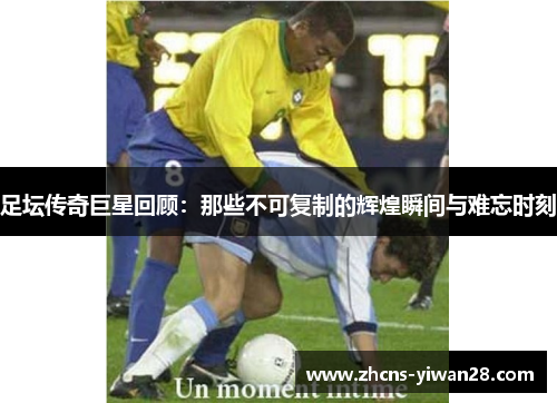 足坛传奇巨星回顾:那些不可复制的辉煌瞬间与难忘时刻 足坛传奇巨星回顾:那些不可复制的辉煌瞬间与难忘时刻
