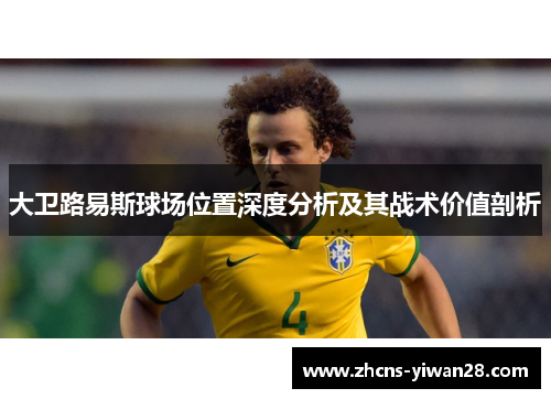 大卫路易斯球场位置深度分析及其战术价值剖析