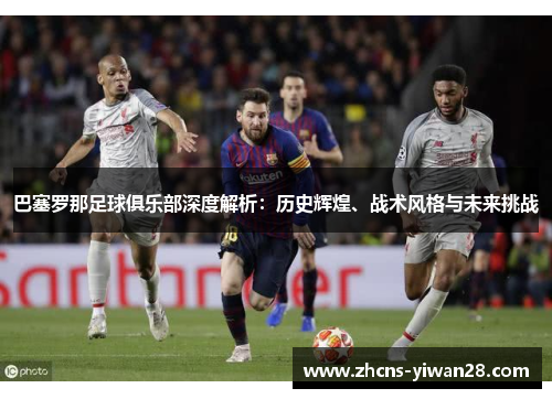 巴塞罗那足球俱乐部深度解析:历史辉煌、战术风格与未来挑战 巴塞罗那足球俱乐部深度解析:历史辉煌、战术风格与未来挑战