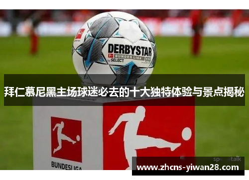 拜仁慕尼黑主场球迷必去的十大独特体验与景点揭秘