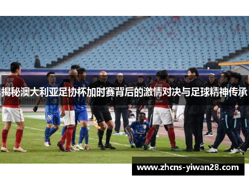 揭秘澳大利亚足协杯加时赛背后的激情对决与足球精神传承 揭秘澳大利亚足协杯加时赛背后的激情对决与足球精神传承