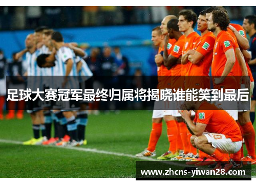 足球大赛冠军最终归属将揭晓谁能笑到最后