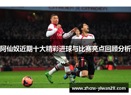 阿仙奴近期十大精彩进球与比赛亮点回顾分析 阿仙奴近期十大精彩进球与比赛亮点回顾分析