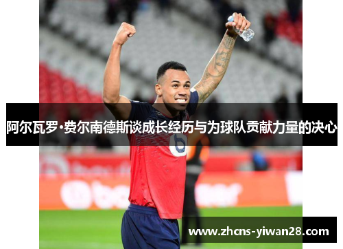 阿尔瓦罗·费尔南德斯谈成长经历与为球队贡献力量的决心 阿尔瓦罗·费尔南德斯谈成长经历与为球队贡献力量的决心