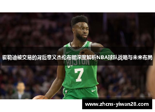 霍勒迪被交易的背后意义杰伦布朗深度解析NBA球队战略与未来布局 霍勒迪被交易的背后意义杰伦布朗深度解析NBA球队战略与未来布局