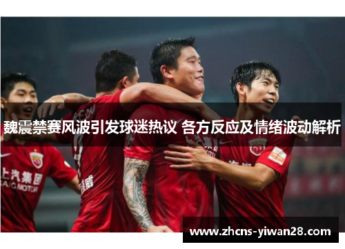 魏震禁赛风波引发球迷热议 各方反应及情绪波动解析