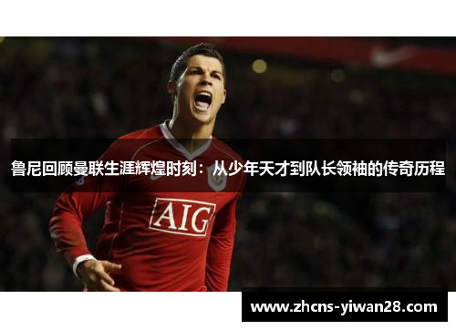 鲁尼回顾曼联生涯辉煌时刻:从少年天才到队长领袖的传奇历程 鲁尼回顾曼联生涯辉煌时刻:从少年天才到队长领袖的传奇历程